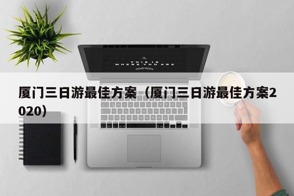 廈門三日游最佳方案(廈門三日游最佳方案2020)