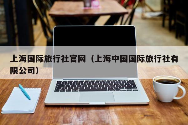 上海國際旅行社官網(上海中國國際旅行社有限公司)