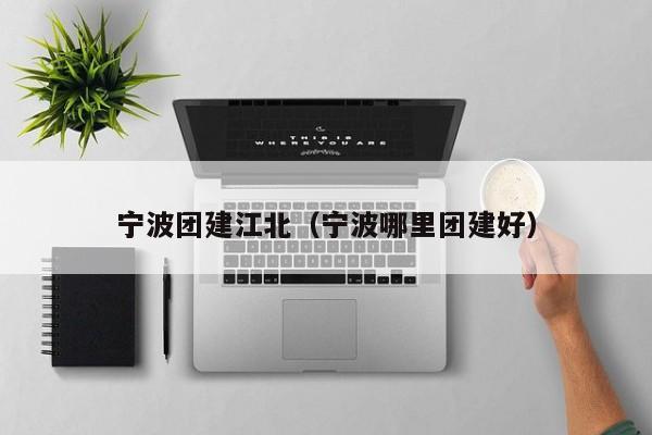 寧波團(tuán)建江北(寧波哪里團(tuán)建好)