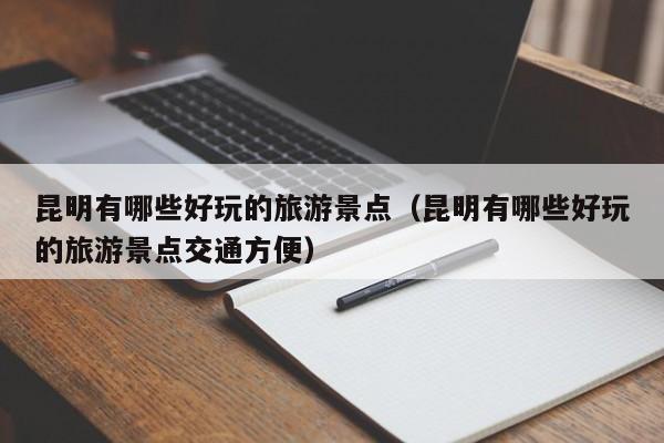 昆明有哪些好玩的旅游景點(昆明有哪些好玩的旅游景點交通方便)