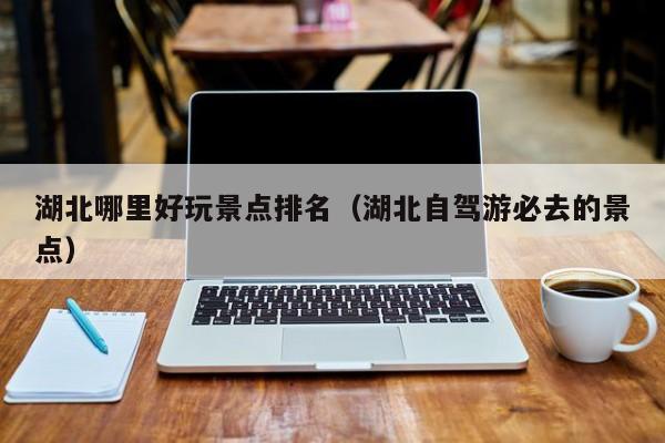 湖北哪里好玩景點排名(湖北自駕游必去的景點)