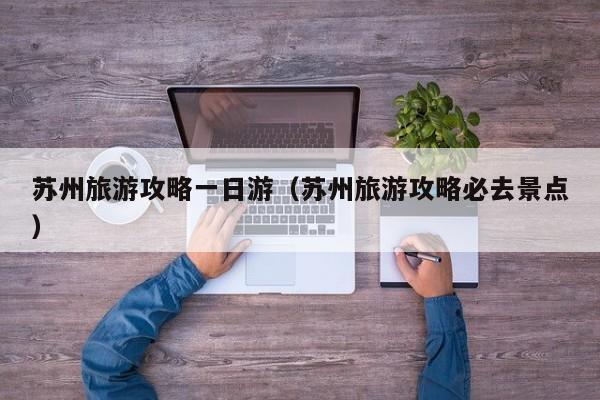 蘇州旅游攻略一日游(蘇州旅游攻略必去景點)
