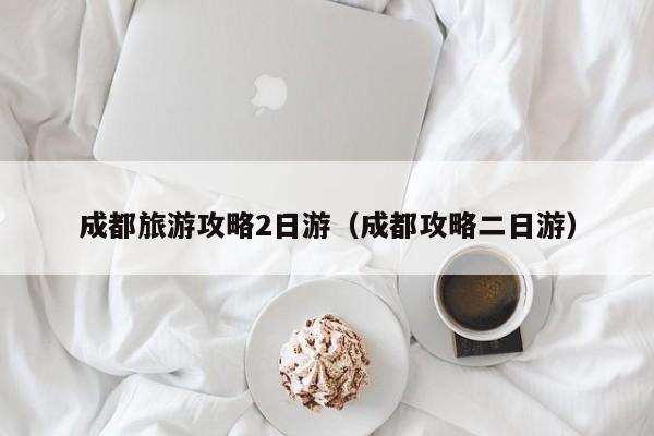成都旅游攻略2日游(成都攻略二日游)