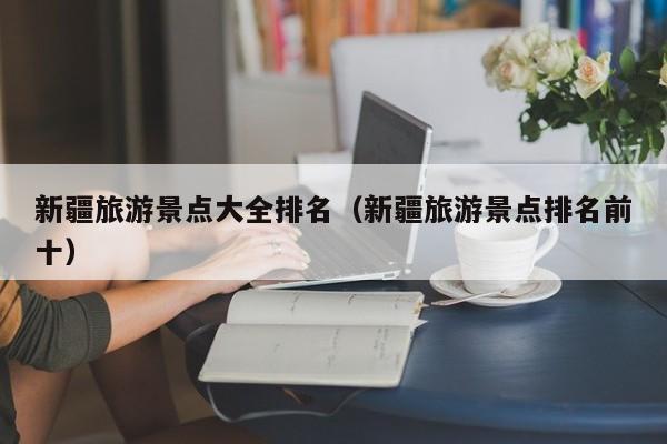新疆旅游景點大全排名(新疆旅游景點排名前十)