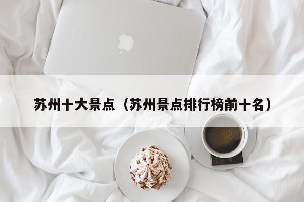 蘇州十大景點(diǎn)(蘇州景點(diǎn)排行榜前十名)