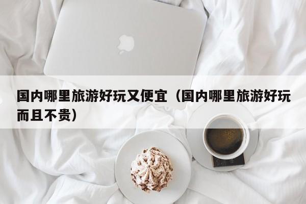 國內哪里旅游好玩又便宜(國內哪里旅游好玩而且不貴)