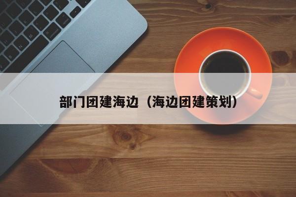 部門團建海邊(海邊團建策劃)