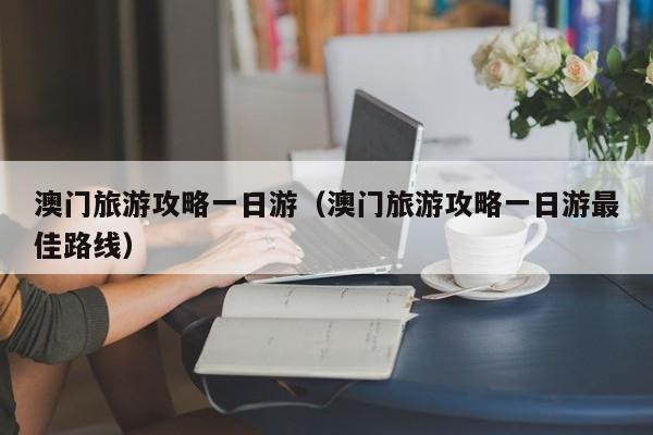 澳門旅游攻略一日游(澳門旅游攻略一日游最佳路線)