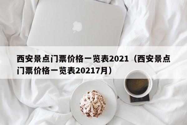 西安景點(diǎn)門票價格一覽表2021(西安景點(diǎn)門票價格一覽表20217月)