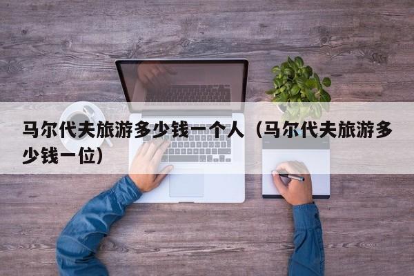 馬爾代夫旅游多少錢一個人(馬爾代夫旅游多少錢一位)