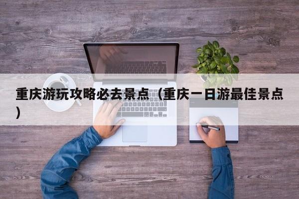重慶游玩攻略必去景點(重慶一日游最佳景點)