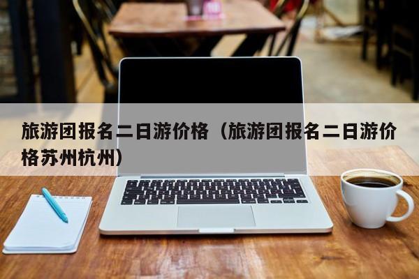 旅游團報名二日游價格(旅游團報名二日游價格蘇州杭州)