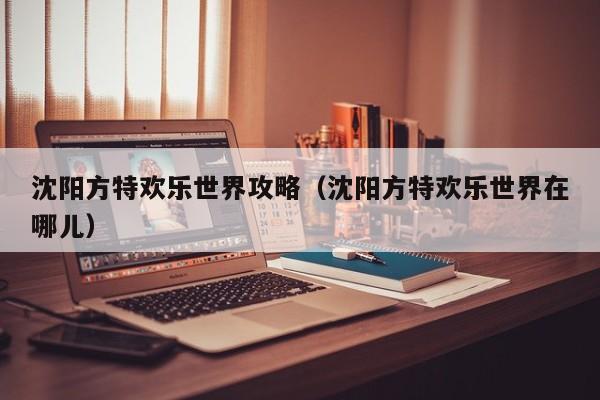沈陽方特歡樂世界攻略(沈陽方特歡樂世界在哪兒)