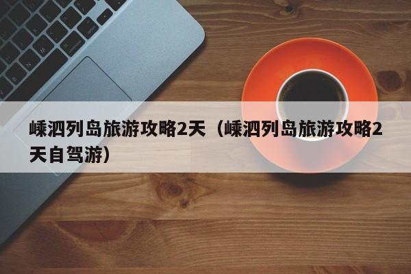 嵊泗列島旅游攻略2天(嵊泗列島旅游攻略2天自駕游)