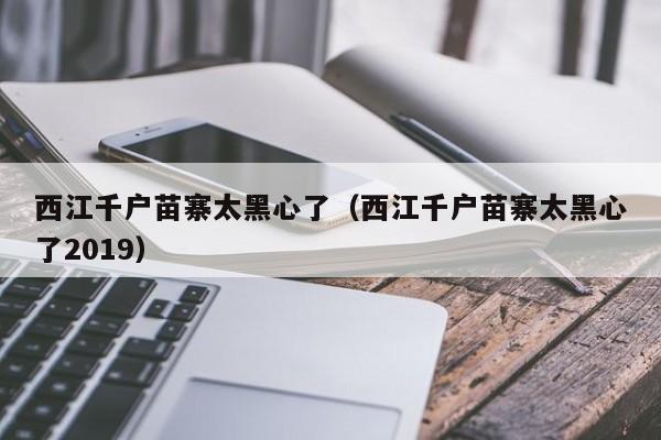 西江千戶苗寨太黑心了(西江千戶苗寨太黑心了2019)