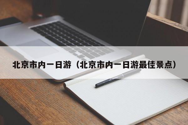 北京市內(nèi)一日游(北京市內(nèi)一日游最佳景點)