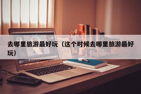 去哪里旅游最好玩(這個時候去哪里旅游最好玩)