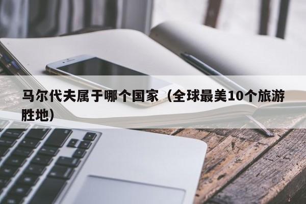 馬爾代夫?qū)儆谀膫€(gè)國家(全球最美10個(gè)旅游勝地)