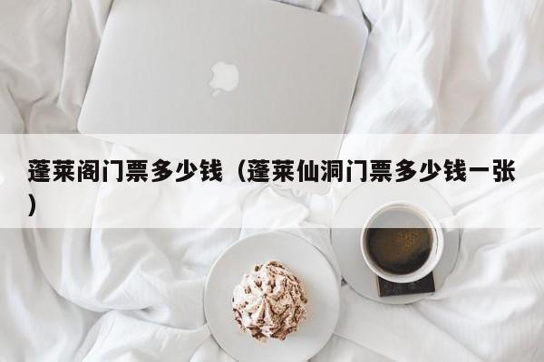 蓬萊閣門票多少錢(蓬萊仙洞門票多少錢一張)