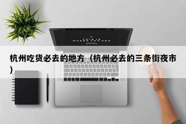 杭州吃貨必去的地方(杭州必去的三條街夜市)