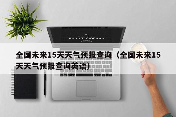 全國未來15天天氣預報查詢(全國未來15天天氣預報查詢英語)