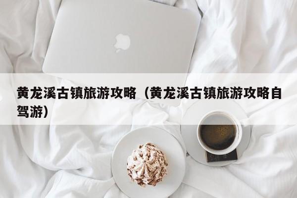 黃龍溪古鎮(zhèn)旅游攻略(黃龍溪古鎮(zhèn)旅游攻略自駕游)