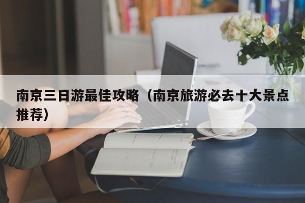 南京三日游最佳攻略(南京旅游必去十大景點(diǎn)推薦)