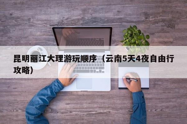 昆明麗江大理游玩順序(云南5天4夜自由行攻略)