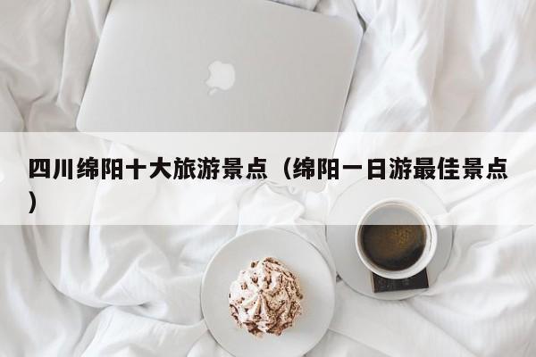 四川綿陽十大旅游景點(diǎn)(綿陽一日游最佳景點(diǎn))