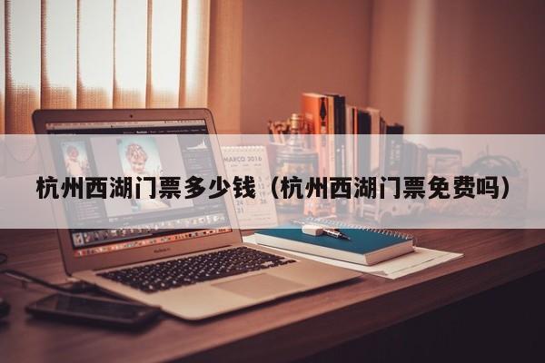 杭州西湖門票多少錢(杭州西湖門票免費嗎)
