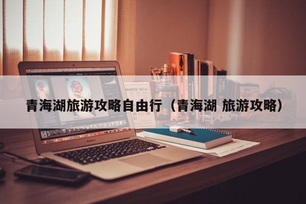 青海湖旅游攻略自由行(青海湖 旅游攻略)