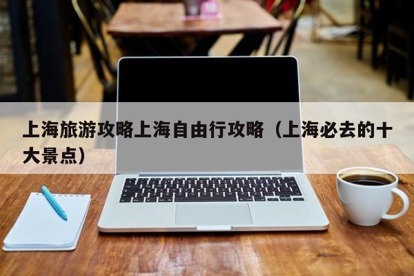 上海旅游攻略上海自由行攻略(上海必去的十大景點)